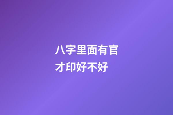 八字里面有官才印好不好 (八字有官有印)-第1張-觀點-玄機派